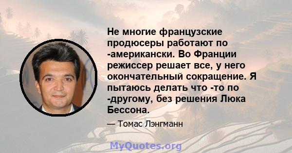 Не многие французские продюсеры работают по -американски. Во Франции режиссер решает все, у него окончательный сокращение. Я пытаюсь делать что -то по -другому, без решения Люка Бессона.