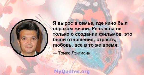 Я вырос в семье, где кино был образом жизни. Речь шла не только о создании фильмов, это были отношения, страсть, любовь, все в то же время.