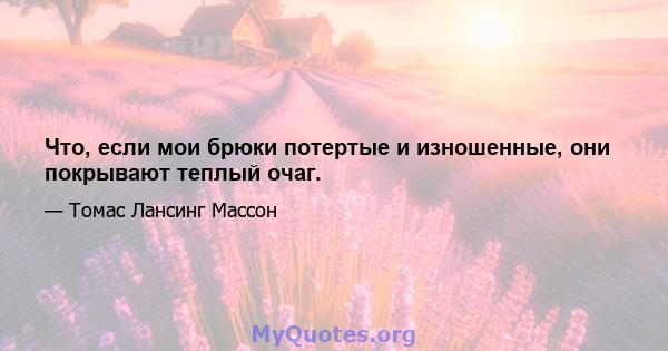 Что, если мои брюки потертые и изношенные, они покрывают теплый очаг.