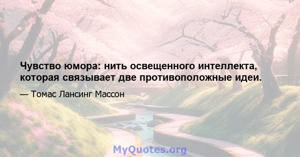 Чувство юмора: нить освещенного интеллекта, которая связывает две противоположные идеи.