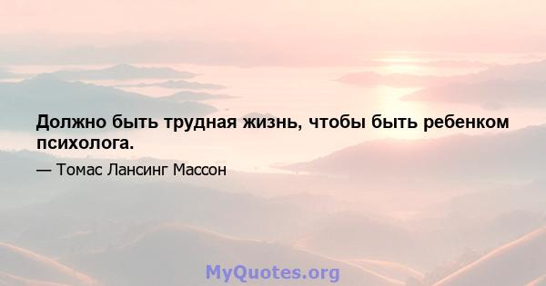 Должно быть трудная жизнь, чтобы быть ребенком психолога.