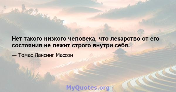 Нет такого низкого человека, что лекарство от его состояния не лежит строго внутри себя.