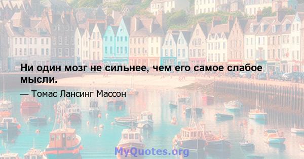 Ни один мозг не сильнее, чем его самое слабое мысли.