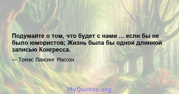 Подумайте о том, что будет с нами ... если бы не было юмористов; Жизнь была бы одной длинной записью Конгресса.