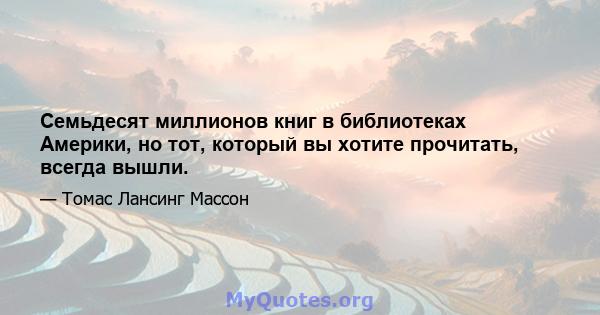 Семьдесят миллионов книг в библиотеках Америки, но тот, который вы хотите прочитать, всегда вышли.