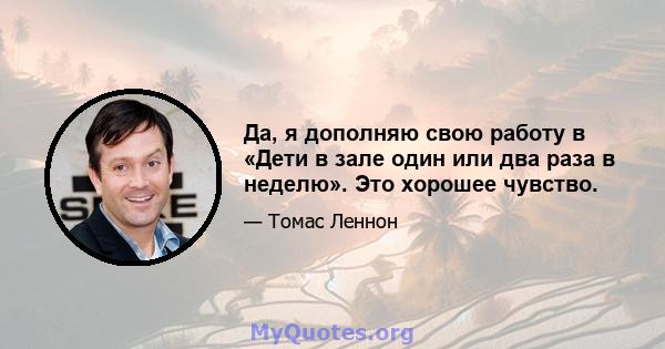 Да, я дополняю свою работу в «Дети в зале один или два раза в неделю». Это хорошее чувство.