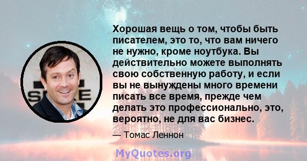 Хорошая вещь о том, чтобы быть писателем, это то, что вам ничего не нужно, кроме ноутбука. Вы действительно можете выполнять свою собственную работу, и если вы не вынуждены много времени писать все время, прежде чем