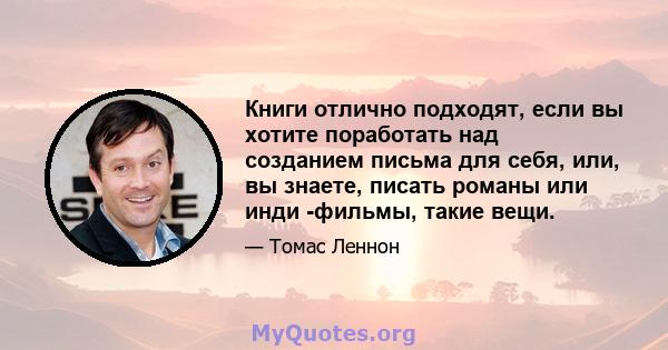 Книги отлично подходят, если вы хотите поработать над созданием письма для себя, или, вы знаете, писать романы или инди -фильмы, такие вещи.