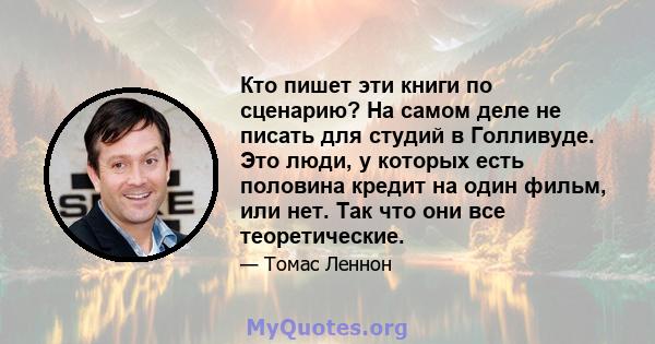 Кто пишет эти книги по сценарию? На самом деле не писать для студий в Голливуде. Это люди, у которых есть половина кредит на один фильм, или нет. Так что они все теоретические.