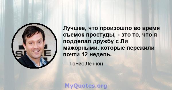 Лучшее, что произошло во время съемок простуды, - это то, что я подделал дружбу с Ли мажорными, которые пережили почти 12 недель.