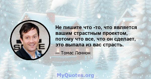 Не пишите что -то, что является вашим страстным проектом, потому что все, что он сделает, это выпала из вас страсть.