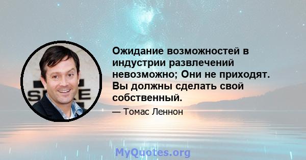 Ожидание возможностей в индустрии развлечений невозможно; Они не приходят. Вы должны сделать свой собственный.