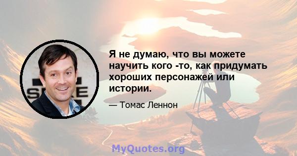 Я не думаю, что вы можете научить кого -то, как придумать хороших персонажей или истории.