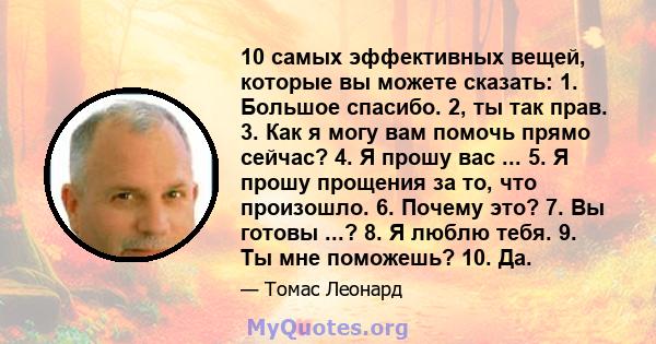 10 самых эффективных вещей, которые вы можете сказать: 1. Большое спасибо. 2, ты так прав. 3. Как я могу вам помочь прямо сейчас? 4. Я прошу вас ... 5. Я прошу прощения за то, что произошло. 6. Почему это? 7. Вы готовы