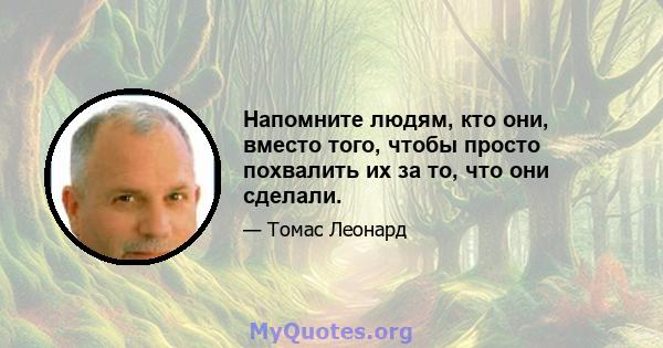 Напомните людям, кто они, вместо того, чтобы просто похвалить их за то, что они сделали.