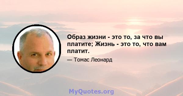 Образ жизни - это то, за что вы платите; Жизнь - это то, что вам платит.