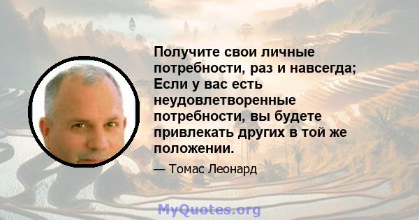 Получите свои личные потребности, раз и навсегда; Если у вас есть неудовлетворенные потребности, вы будете привлекать других в той же положении.