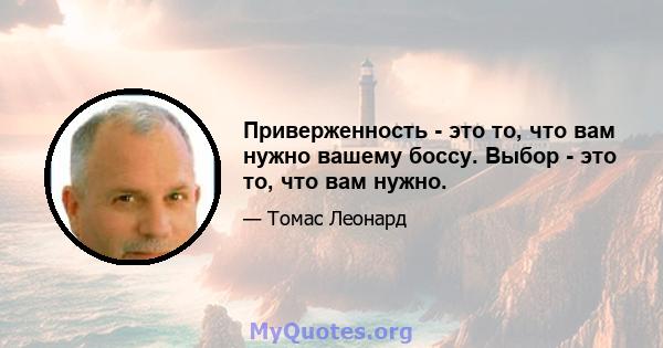 Приверженность - это то, что вам нужно вашему боссу. Выбор - это то, что вам нужно.