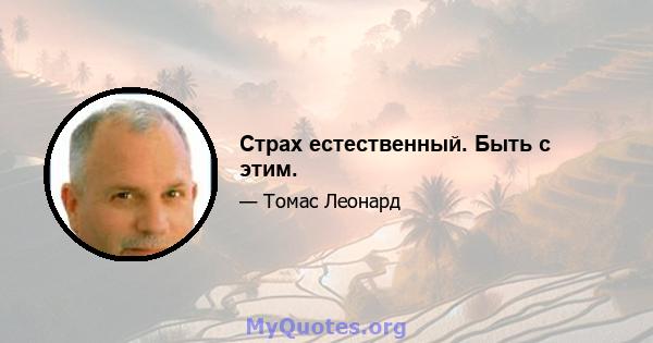 Страх естественный. Быть с этим.