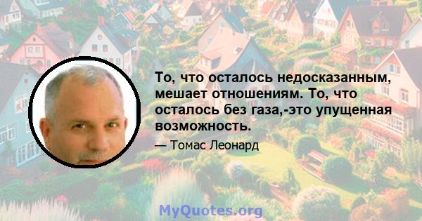 То, что осталось недосказанным, мешает отношениям. То, что осталось без газа,-это упущенная возможность.