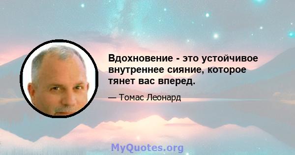 Вдохновение - это устойчивое внутреннее сияние, которое тянет вас вперед.