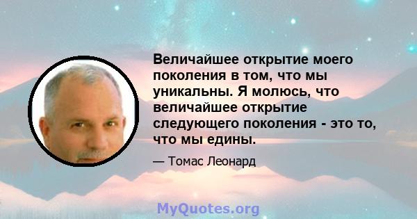 Величайшее открытие моего поколения в том, что мы уникальны. Я молюсь, что величайшее открытие следующего поколения - это то, что мы едины.