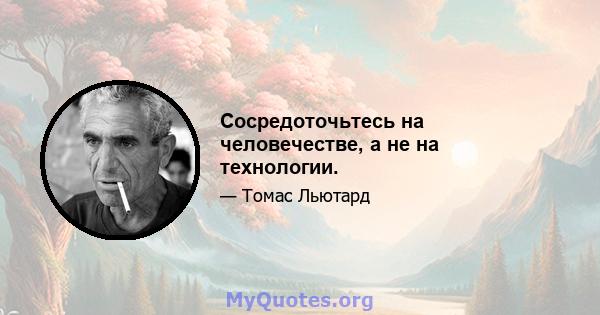 Сосредоточьтесь на человечестве, а не на технологии.