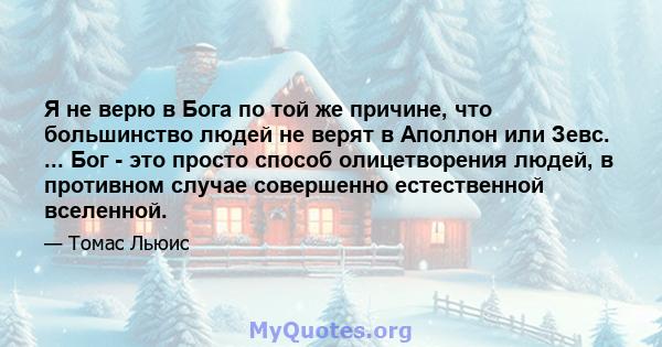 Я не верю в Бога по той же причине, что большинство людей не верят в Аполлон или Зевс. ... Бог - это просто способ олицетворения людей, в противном случае совершенно естественной вселенной.