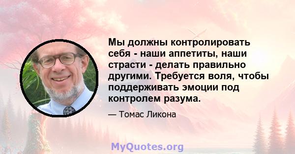 Мы должны контролировать себя - наши аппетиты, наши страсти - делать правильно другими. Требуется воля, чтобы поддерживать эмоции под контролем разума.