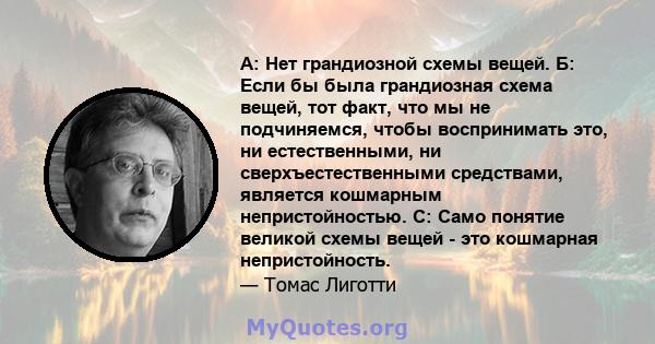 A: Нет грандиозной схемы вещей. Б: Если бы была грандиозная схема вещей, тот факт, что мы не подчиняемся, чтобы воспринимать это, ни естественными, ни сверхъестественными средствами, является кошмарным непристойностью.