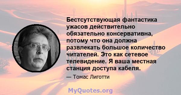 Бестсутствующая фантастика ужасов действительно обязательно консервативна, потому что она должна развлекать большое количество читателей. Это как сетевое телевидение. Я ваша местная станция доступа кабеля.