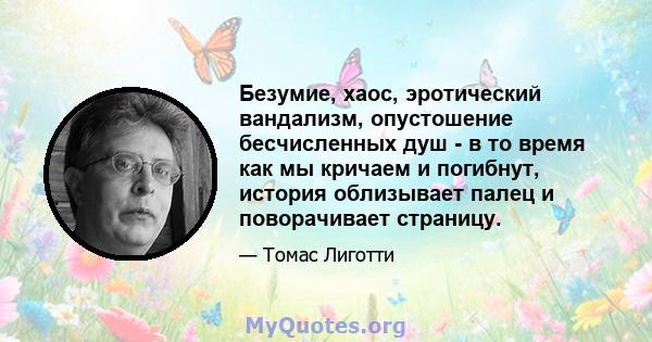 Безумие, хаос, эротический вандализм, опустошение бесчисленных душ - в то время как мы кричаем и погибнут, история облизывает палец и поворачивает страницу.