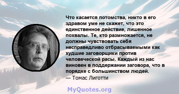 Что касается потомства, никто в его здравом уме не скажет, что это единственное действие, лишенное похвалы. Те, кто размножается, не должны чувствовать себя несправедливо отбрасываемыми как худшие заговорщики против