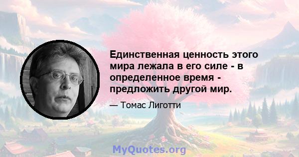 Единственная ценность этого мира лежала в его силе - в определенное время - предложить другой мир.