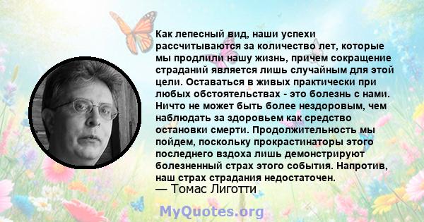 Как лепесный вид, наши успехи рассчитываются за количество лет, которые мы продлили нашу жизнь, причем сокращение страданий является лишь случайным для этой цели. Оставаться в живых практически при любых обстоятельствах 