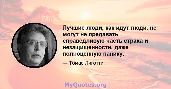 Лучшие люди, как идут люди, не могут не предавать справедливую часть страха и незащищенности, даже полноценную панику.