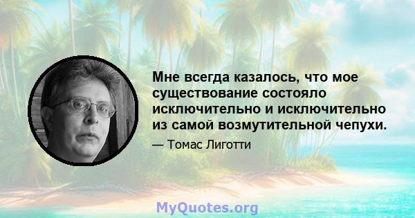 Мне всегда казалось, что мое существование состояло исключительно и исключительно из самой возмутительной чепухи.