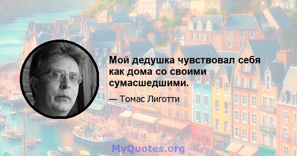 Мой дедушка чувствовал себя как дома со своими сумасшедшими.