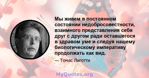 Мы живем в постоянном состоянии недобросовестности, взаимного представления себя друг с другом ради оставшегося в здравом уме и следуя нашему биологическому императиву продолжать как вид.