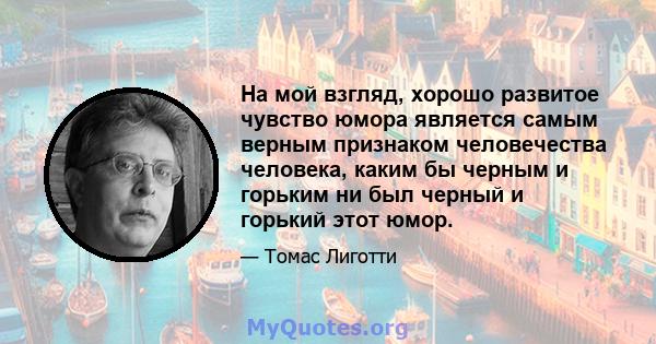 На мой взгляд, хорошо развитое чувство юмора является самым верным признаком человечества человека, каким бы черным и горьким ни был черный и горький этот юмор.