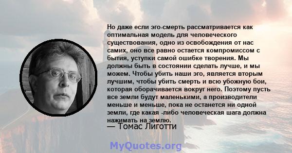 Но даже если эго-смерть рассматривается как оптимальная модель для человеческого существования, одно из освобождения от нас самих, оно все равно остается компромиссом с бытия, уступки самой ошибке творения. Мы должны