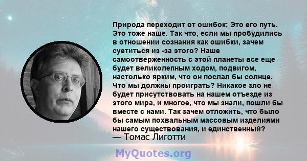 Природа переходит от ошибок; Это его путь. Это тоже наше. Так что, если мы пробудились в отношении сознания как ошибки, зачем суетиться из -за этого? Наше самоотверженность с этой планеты все еще будет великолепным