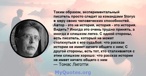 Таким образом, экспериментальный писатель просто следит за командами Storys в меру своих человеческих способностей. Автор - это не история, история - это история. Видеть? Иногда это очень трудно принять, а иногда и