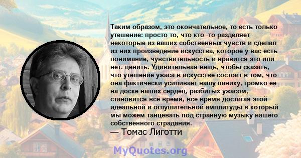 Таким образом, это окончательное, то есть только утешение: просто то, что кто -то разделяет некоторые из ваших собственных чувств и сделал из них произведение искусства, которое у вас есть понимание, чувствительность и