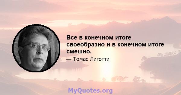 Все в конечном итоге своеобразно и в конечном итоге смешно.