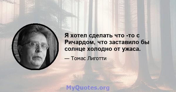 Я хотел сделать что -то с Ричардом, что заставило бы солнце холодно от ужаса.