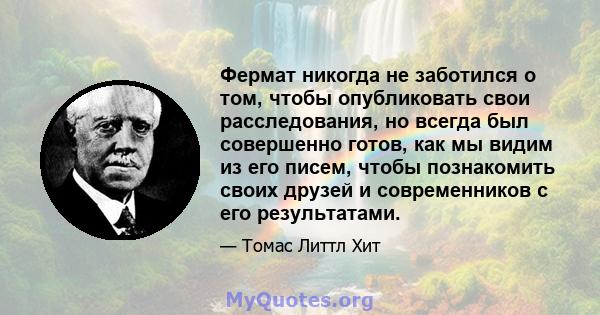 Фермат никогда не заботился о том, чтобы опубликовать свои расследования, но всегда был совершенно готов, как мы видим из его писем, чтобы познакомить своих друзей и современников с его результатами.