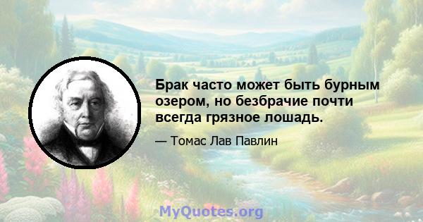 Брак часто может быть бурным озером, но безбрачие почти всегда грязное лошадь.