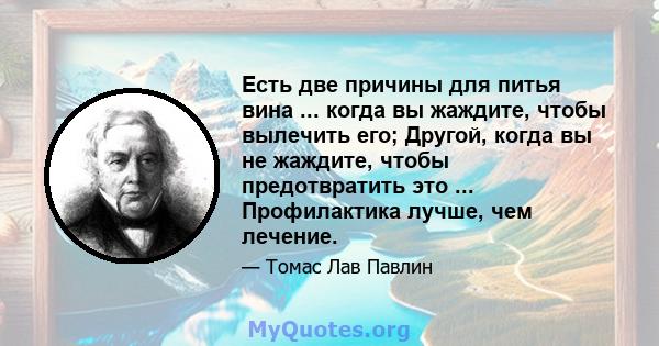 Есть две причины для питья вина ... когда вы жаждите, чтобы вылечить его; Другой, когда вы не жаждите, чтобы предотвратить это ... Профилактика лучше, чем лечение.