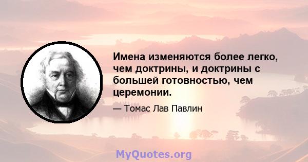 Имена изменяются более легко, чем доктрины, и доктрины с большей готовностью, чем церемонии.